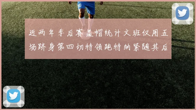 近两年季后赛盖帽统计文班仅用五场跻身第四切特领跑特纳紧随其后
