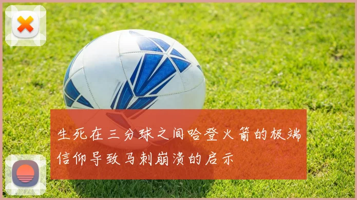 生死在三分球之间哈登火箭的极端信仰导致马刺崩溃的启示