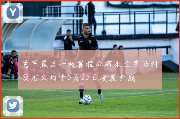 意甲最后一轮赛程公布米兰罗马科莫尤文均于5月25日凌晨开战