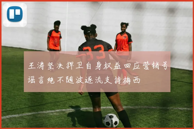 王涛坚决捍卫自身权益回应营销号谣言绝不随波逐流支持梅西