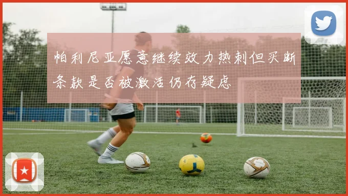 帕利尼亚愿意继续效力热刺但买断条款是否被激活仍存疑虑