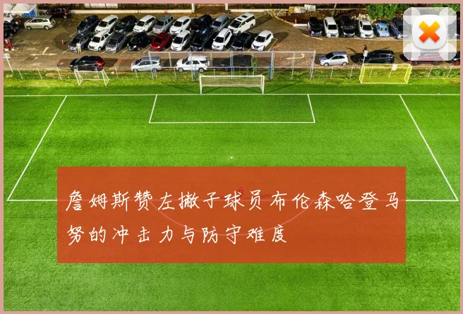 詹姆斯赞左撇子球员布伦森哈登马努的冲击力与防守难度