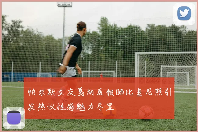 帕尔默女友戛纳度假晒比基尼照引发热议性感魅力尽显