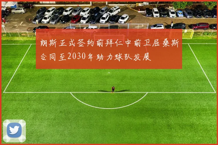 朗斯正式签约前拜仁中前卫屈桑斯合同至2030年助力球队发展