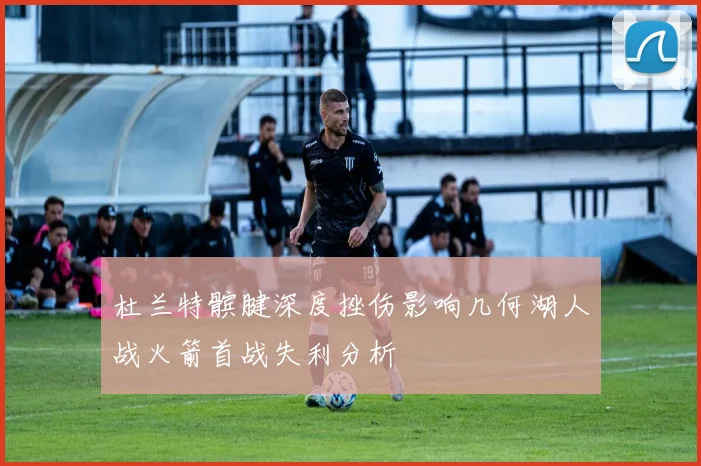 杜兰特髌腱深度挫伤影响几何湖人战火箭首战失利分析