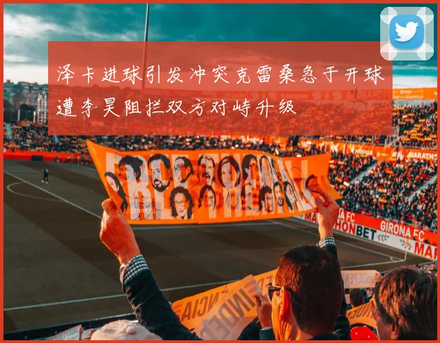 泽卡进球引发冲突克雷桑急于开球遭李昊阻拦双方对峙升级
