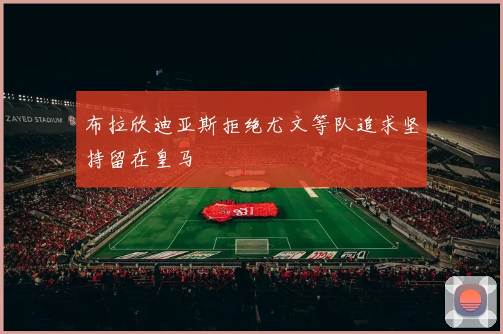 布拉欣迪亚斯拒绝尤文等队追求坚持留在皇马