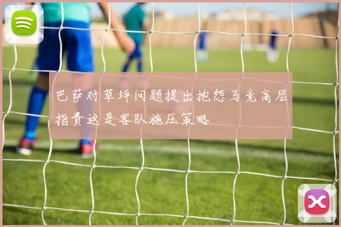 巴萨对草坪问题提出抱怨马竞高层指责这是客队施压策略