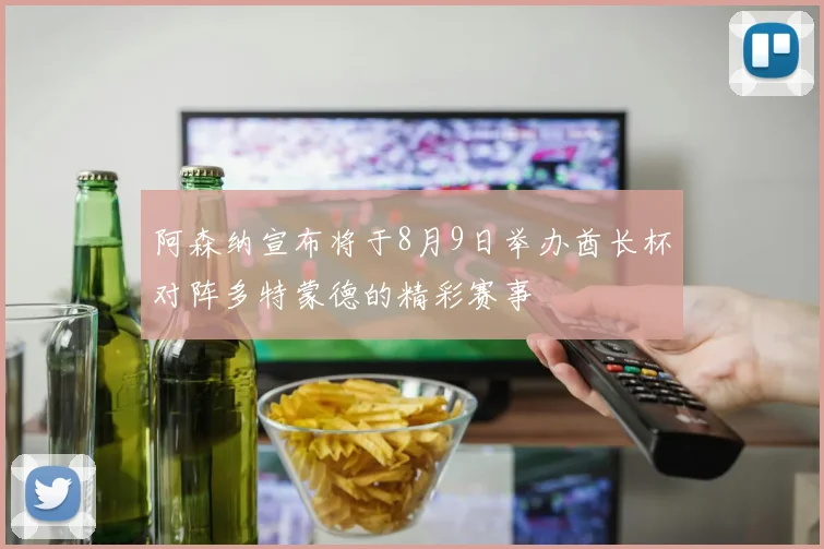 阿森纳宣布将于8月9日举办酋长杯对阵多特蒙德的精彩赛事