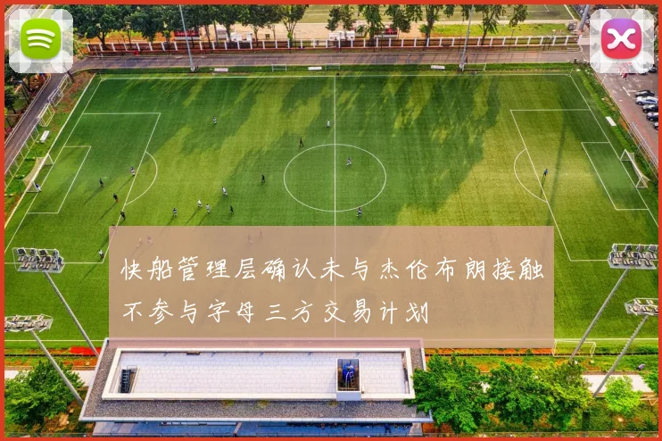 快船管理层确认未与杰伦布朗接触不参与字母三方交易计划