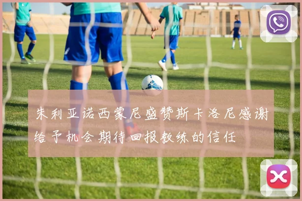 朱利亚诺西蒙尼盛赞斯卡洛尼感谢给予机会期待回报教练的信任