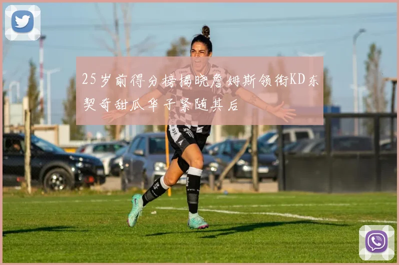 25岁前得分榜揭晓詹姆斯领衔KD东契奇甜瓜华子紧随其后