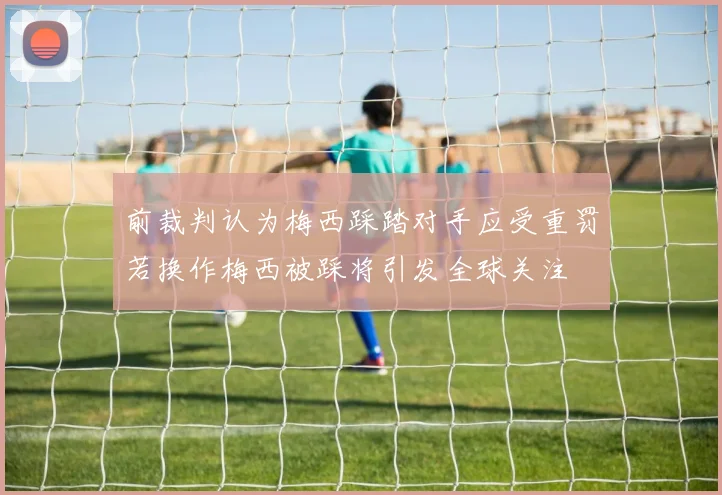 前裁判认为梅西踩踏对手应受重罚若换作梅西被踩将引发全球关注