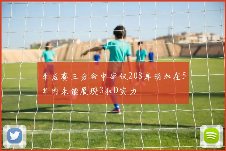 季后赛三分命中率仅208库明加在5年内未能展现3和D实力